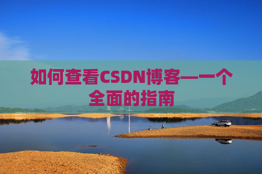 如何查看CSDN博客—一个全面的指南 如何查看CSDN博客—一个全面的指南